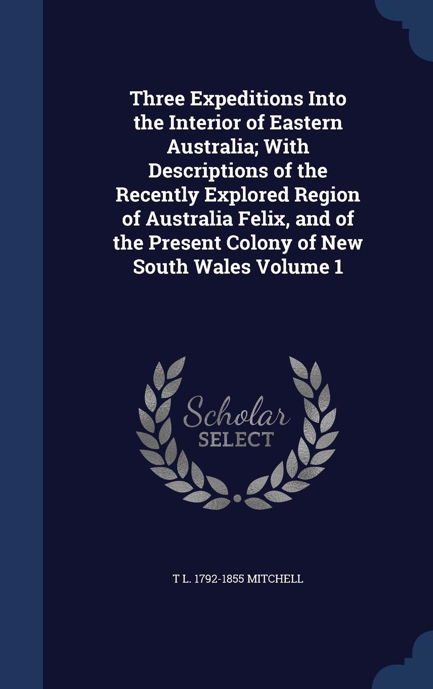 Three Expeditions Into the Interior of Eastern Australia; With Descriptions of the Recently Explored Region of Australia Felix, and of the Present Col Politics & History