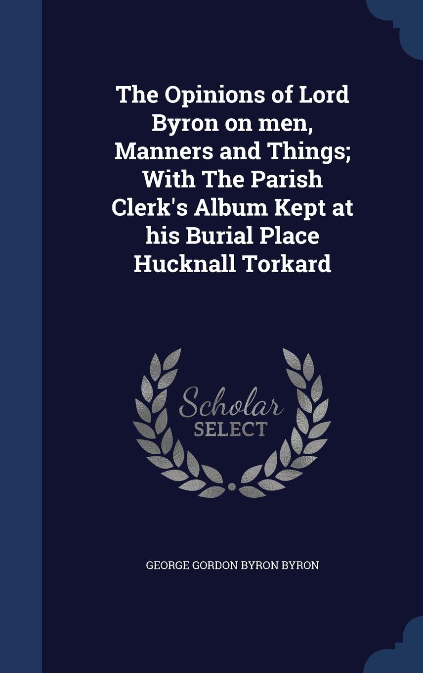 The Opinions of Lord Byron on men, Manners and Things; With The Parish Clerk's Album Kept at his Burial Place Hucknall Torkard Politics & History