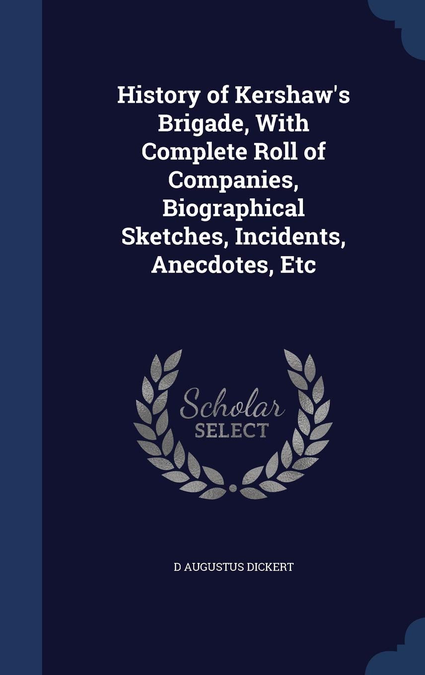 History of Kershaw's Brigade, With Complete Roll of Companies, Biographical Sketches, Incidents, Anecdotes, Etc Politics & History