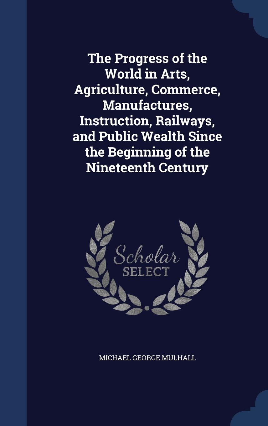 The Progress of the World in Arts, Agriculture, Commerce, Manufactures, Instruction, Railways, and Public Wealth Since the Beginning of the Nineteenth Century Politics & History