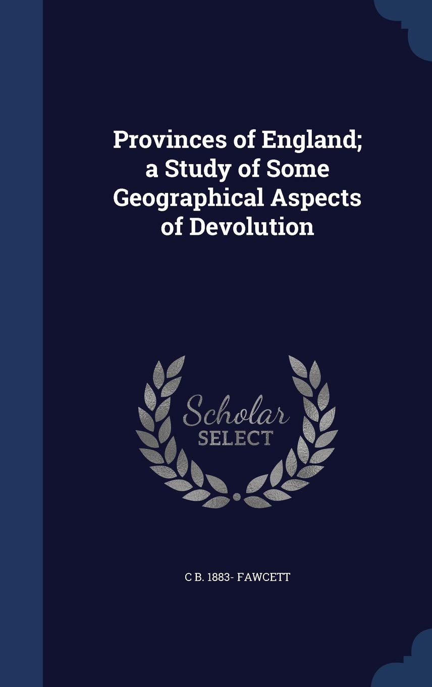 Provinces of England; a Study of Some Geographical Aspects of Devolution Politics & History