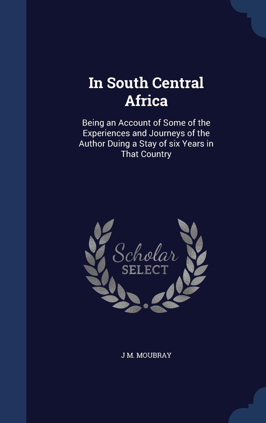 In South Central Africa: Being an Account of Some of the Experiences and Journeys of the Author Duing a Stay of six Years in That Country Politics & History