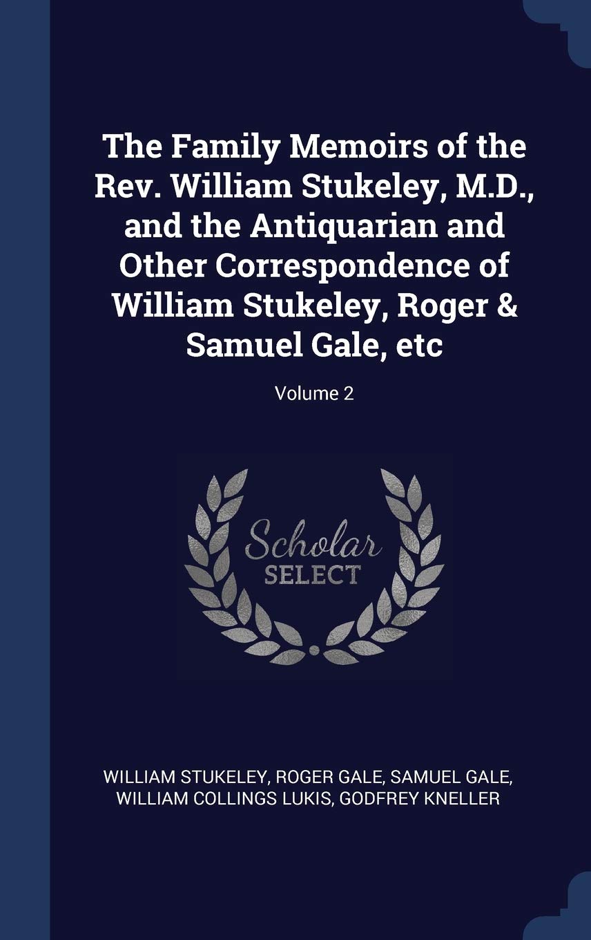 The Family Memoirs of the Rev. William Stukeley, M.D., and the Antiquarian and Other Correspondence of William Stukeley, Roger & Samuel Gale, etc; Volume 2 Social Sciences