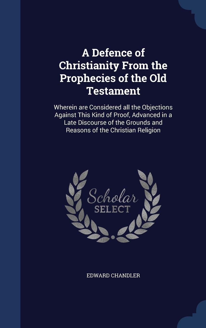 A Defence of Christianity From the Prophecies of the Old Testament: Wherein are Considered all the Objections Against This Kind of Proof, Advanced in Politics & History