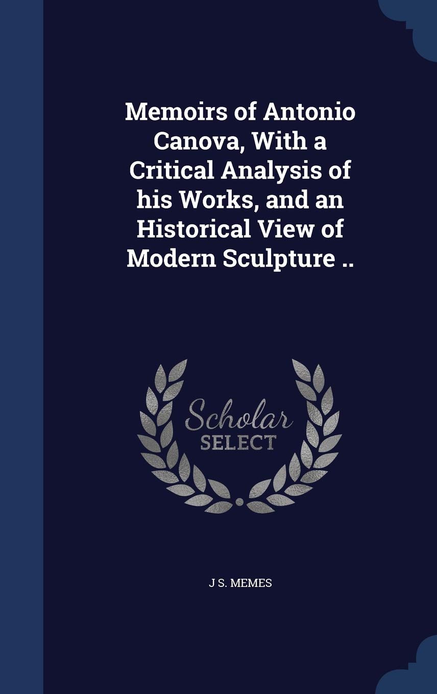 Memoirs of Antonio Canova, With a Critical Analysis of his Works, and an Historical View of Modern Sculpture .. Politics & History