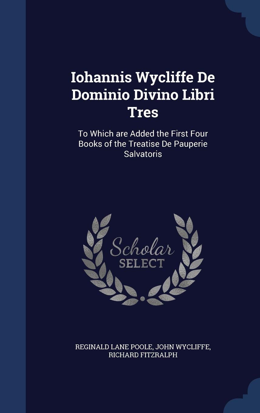 Iohannis Wycliffe De Dominio Divino Libri Tres: To Which are Added the First Four Books of the Treatise De Pauperie Salvatoris Politics & History