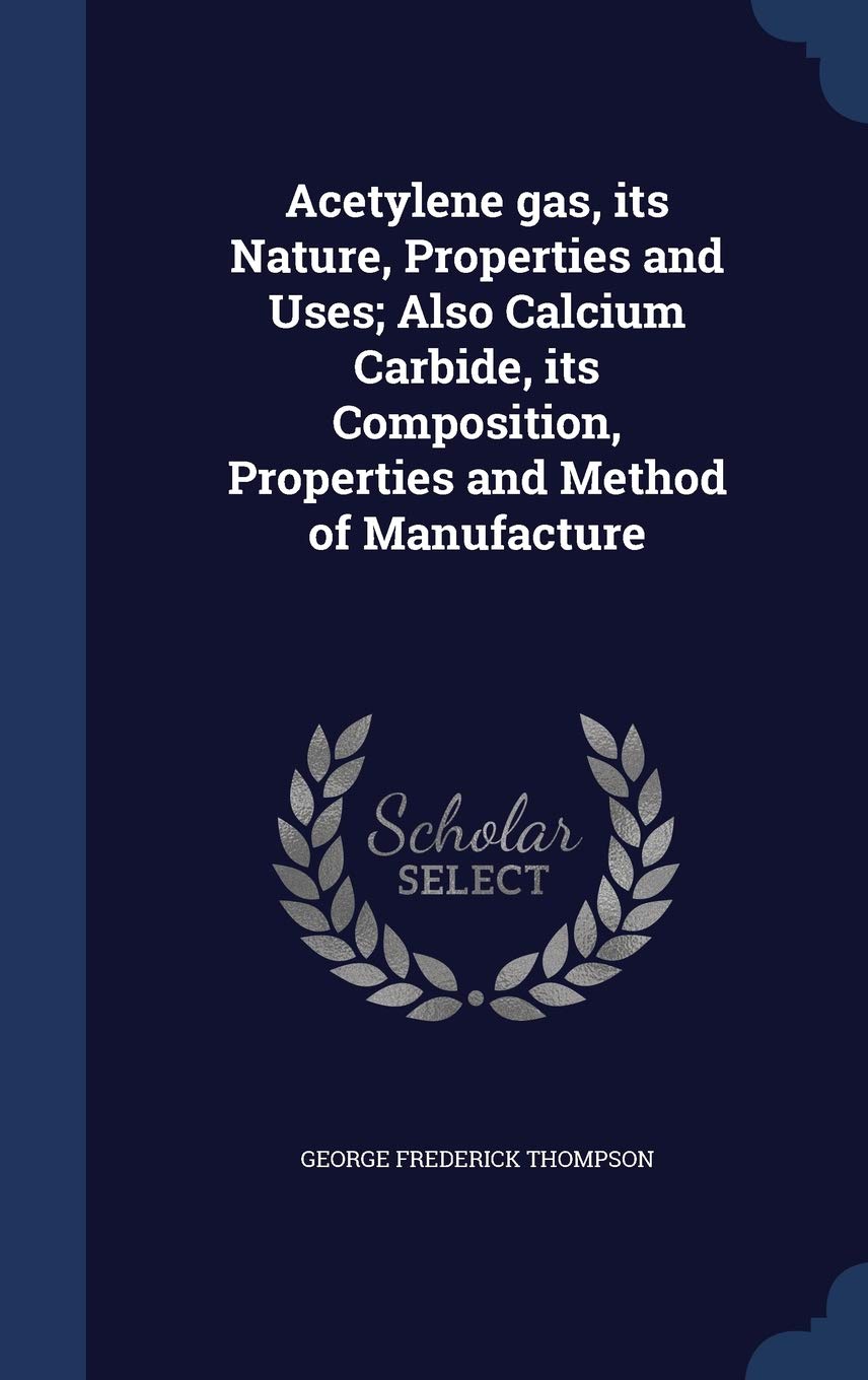 Acetylene gas, its Nature, Properties and Uses; Also Calcium Carbide, its Composition, Properties and Method of Manufacture Politics & History