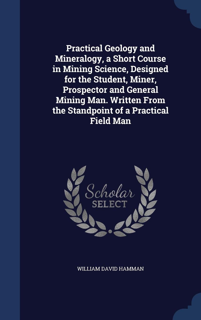Practical Geology and Mineralogy, a Short Course in Mining Science, Designed for the Student, Miner, Prospector and General Mining Man. Written From t Politics & History