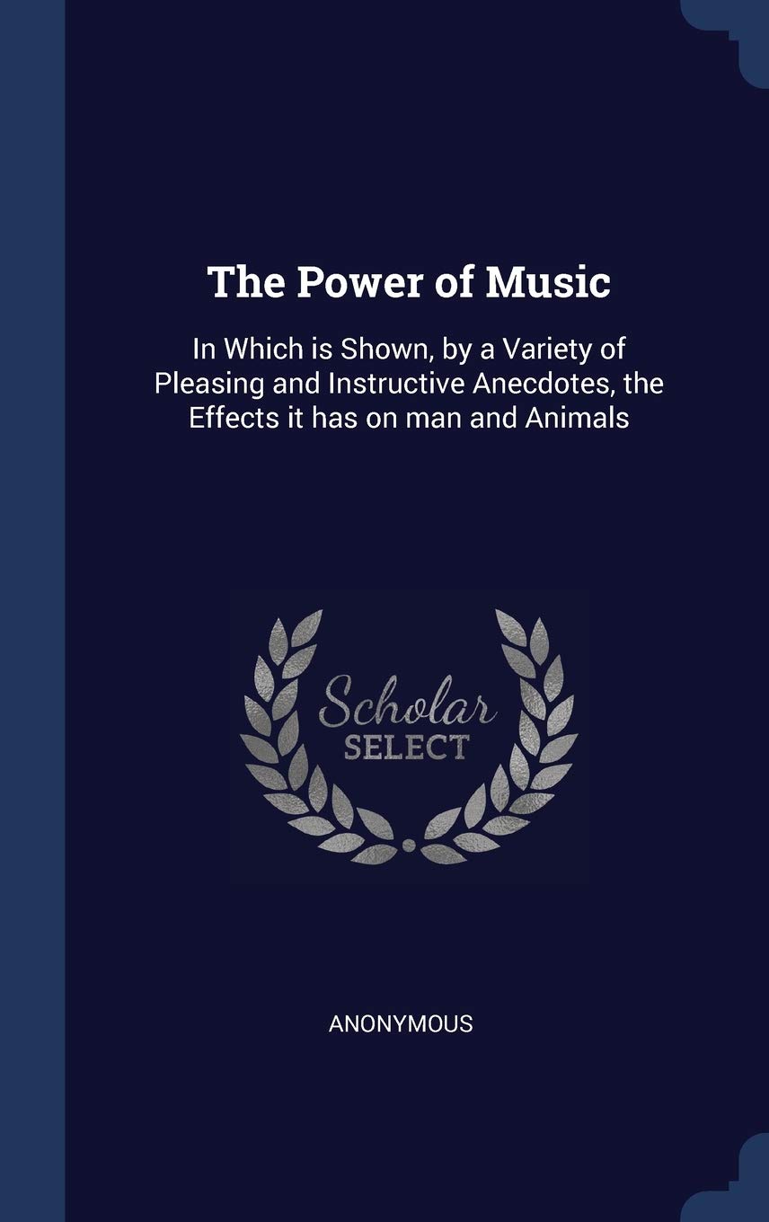 The Power of Music: In Which is Shown, by a Variety of Pleasing and Instructive Anecdotes, the Effects it has on man and Animals Politics & History