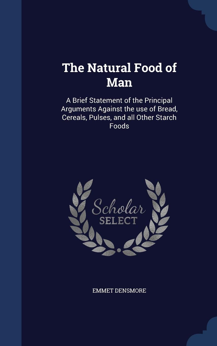 The Natural Food of Man: A Brief Statement of the Principal Arguments Against the use of Bread, Cereals, Pulses, and all Other Starch Foods Reference Books