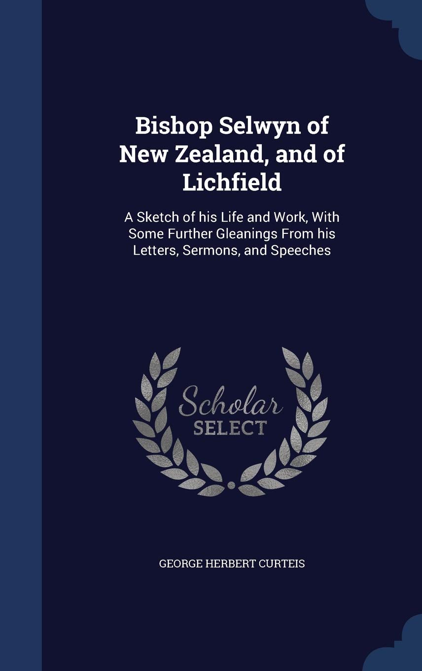 Bishop Selwyn of New Zealand, and of Lichfield: A Sketch of His Life and Work, with Some Further Gleanings from His Letters, Sermons, and Speeches Politics & History