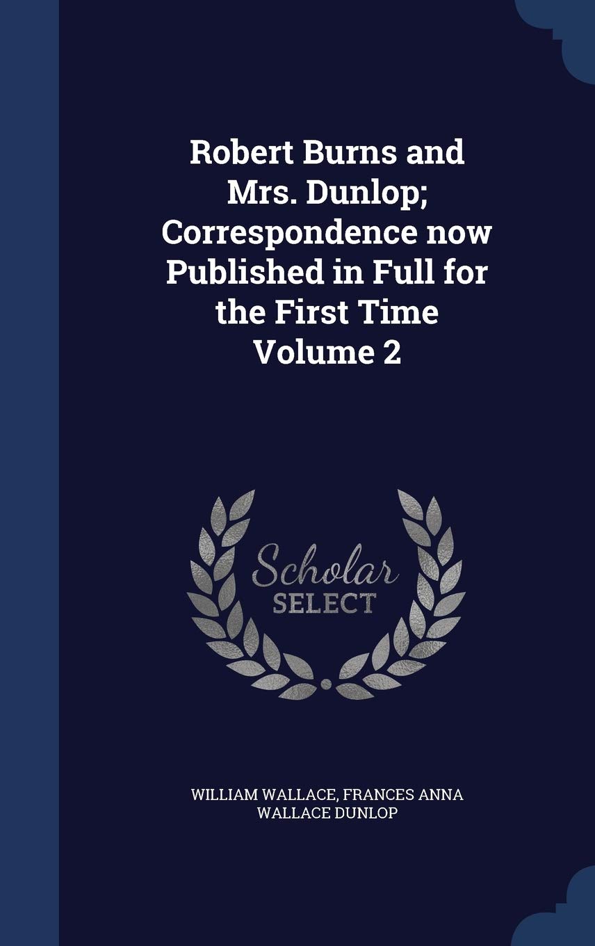 Robert Burns and Mrs. Dunlop; Correspondence now Published in Full for the First Time Volume 2 Essays & Short Stories