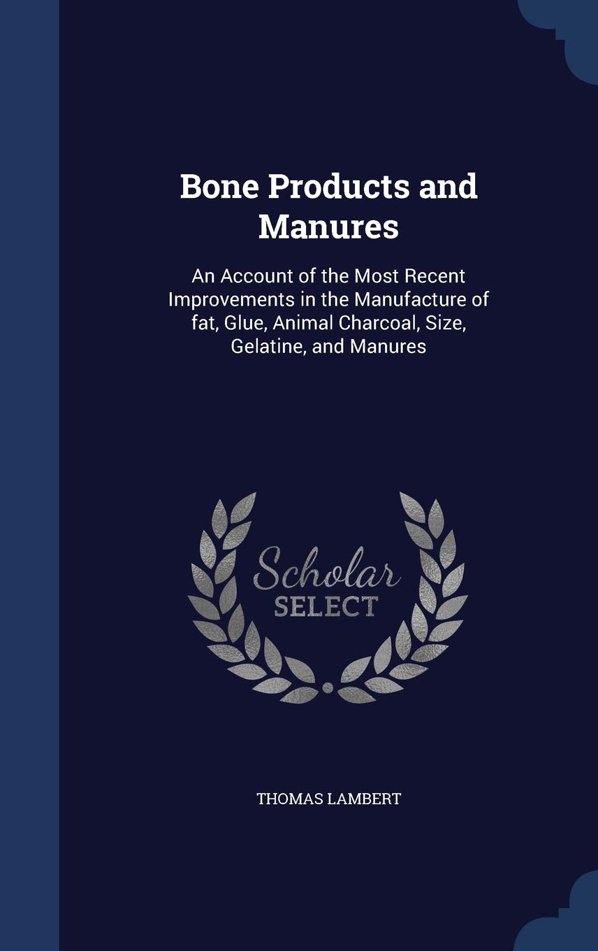 Bone Products and Manures: An Account of the Most Recent Improvements in the Manufacture of fat, Glue, Animal Charcoal, Size, Gelatine, and Manures Contemporary literature Books