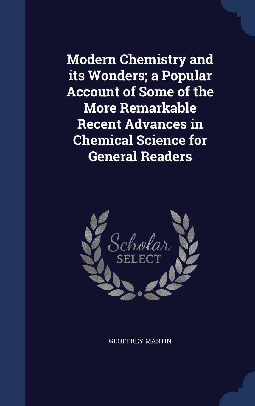 Modern Chemistry and its Wonders; a Popular Account of Some of the More Remarkable Recent Advances in Chemical Science for General Readers Natural Sciences