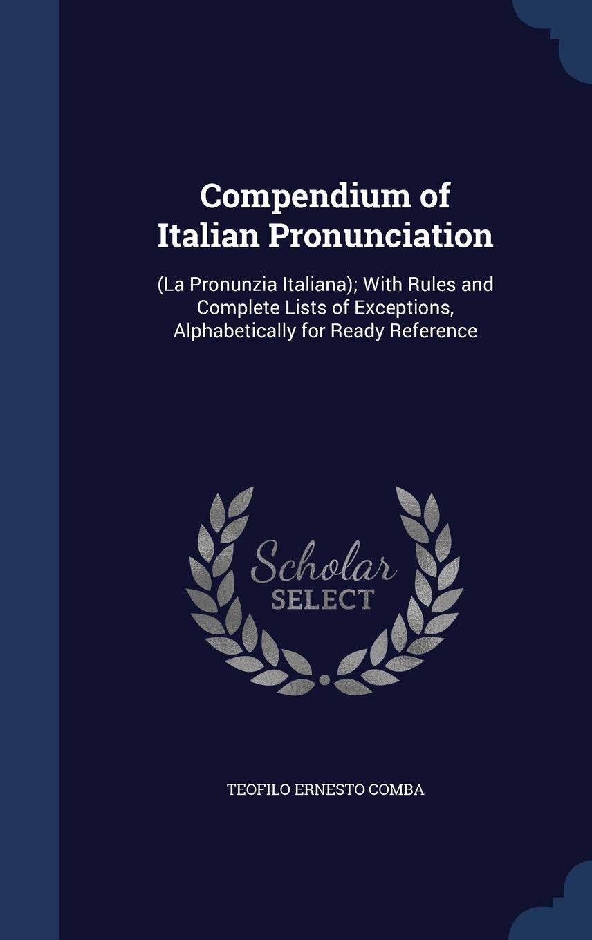Compendium of Italian Pronunciation: (La Pronunzia Italiana); With Rules and Complete Lists of Exceptions, Alphabetically for Ready Reference Learning & Reference