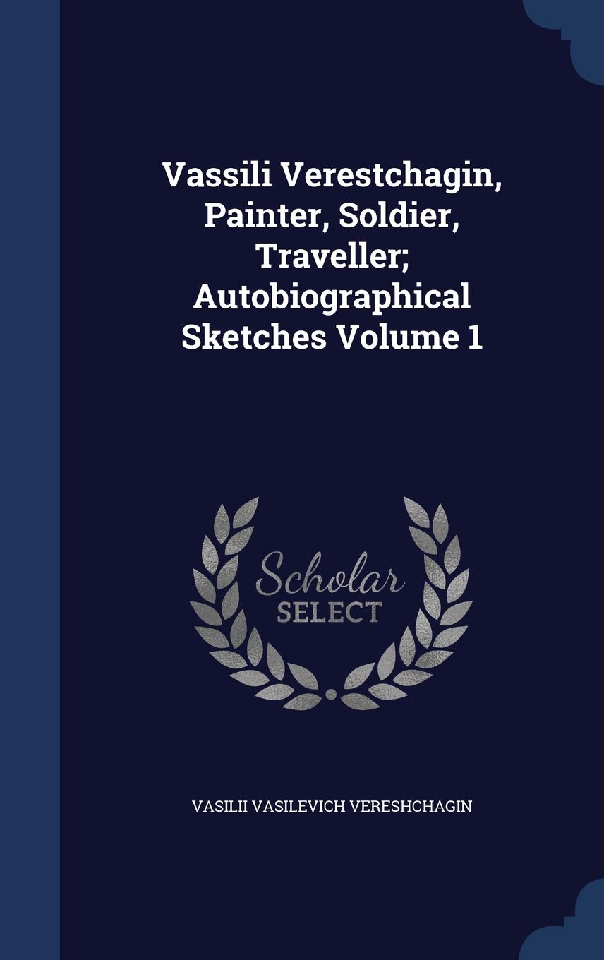 Vassili Verestchagin, Painter, Soldier, Traveller; Autobiographical Sketches Volume 1 Politics & History