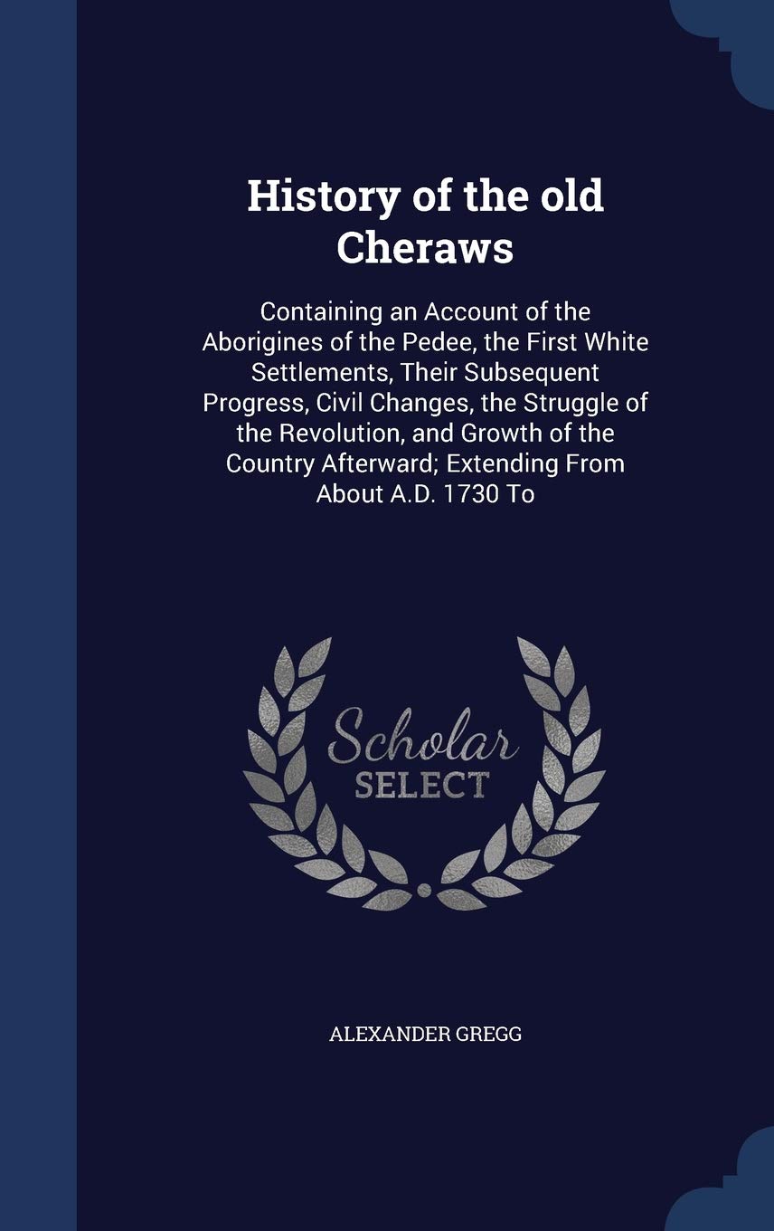 History of the old Cheraws: Containing an Account of the Aborigines of the Pedee, the First White Settlements, Their Subsequent Progress, Civil ... Afterward; Extending From About A.D. 1730 To Contemporary literature Books