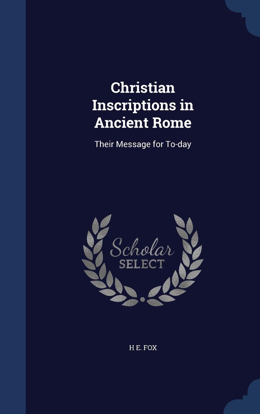 Christian Inscriptions in Ancient Rome: Their Message for To-day Politics & History