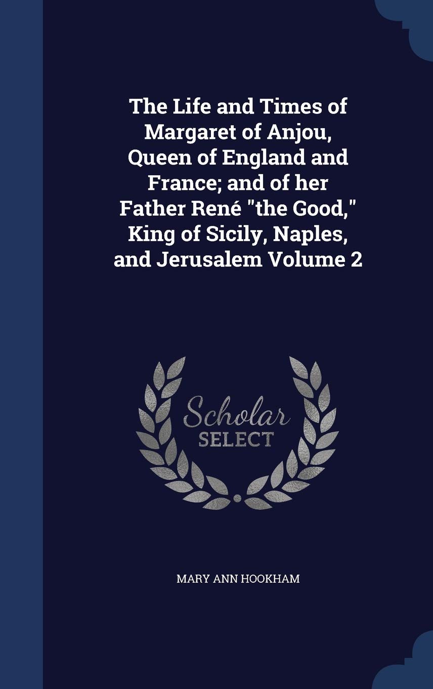 The Life and Times of Margaret of Anjou, Queen of England and France; and of her Father Ren "the Good," King of Sicily, Naples, and Jerusalem Volume 2 Politics & History
