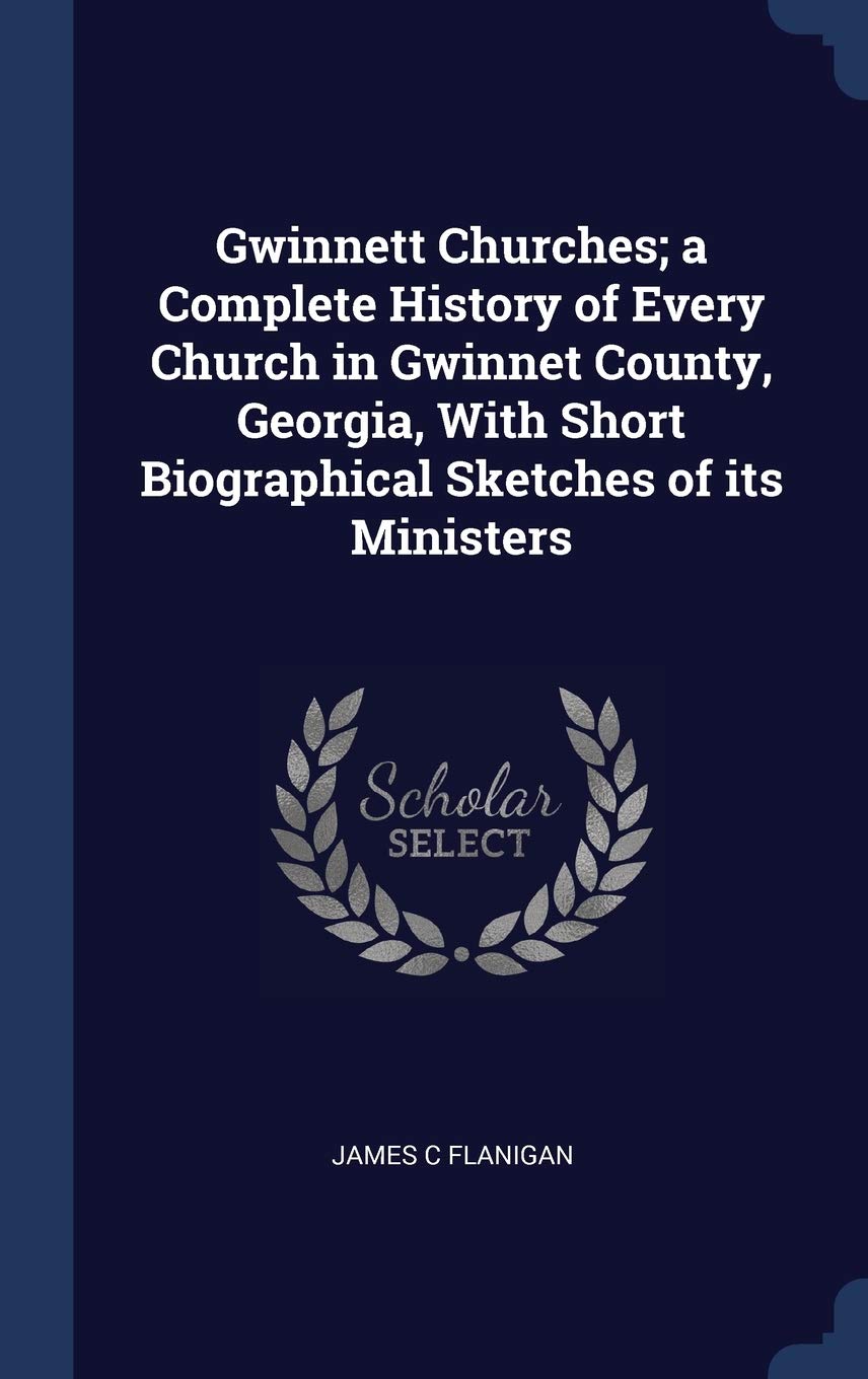 Gwinnett Churches; a Complete History of Every Church in Gwinnet County, Georgia, With Short Biographical Sketches of its Ministers Politics & History