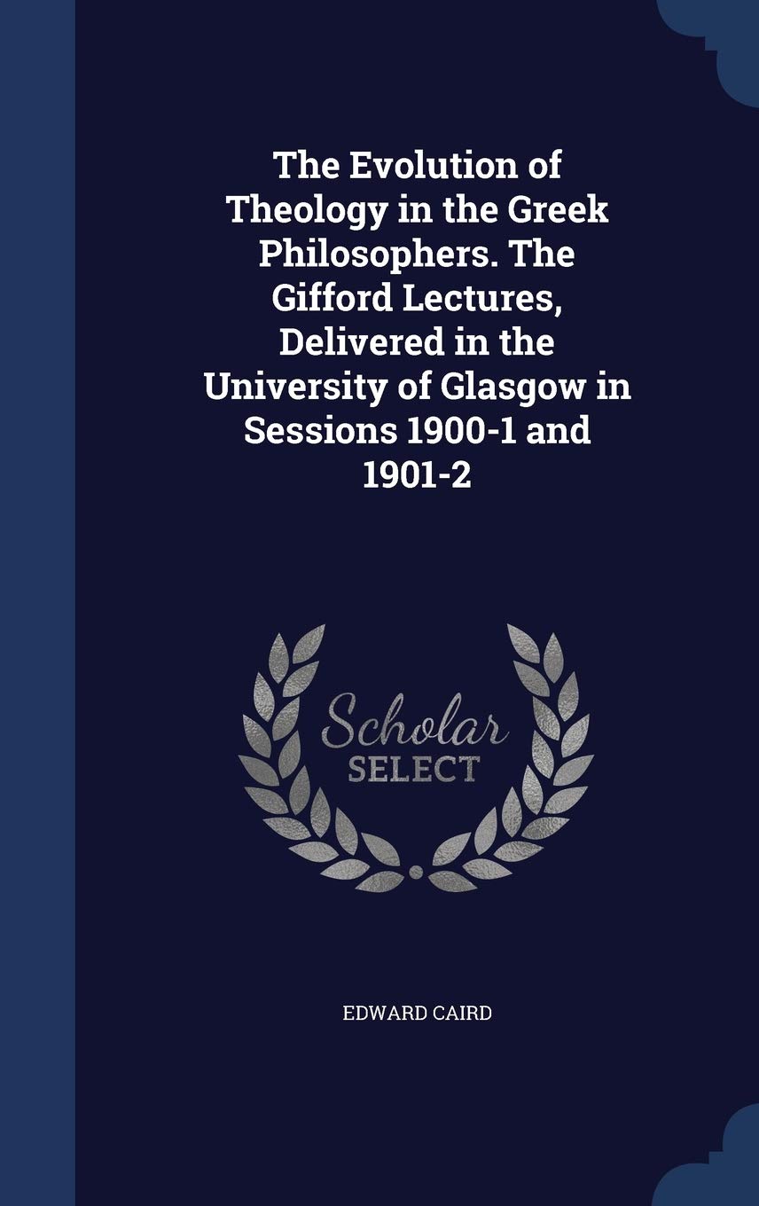 The Evolution of Theology in the Greek Philosophers. The Gifford Lectures, Delivered in the University of Glasgow in Sessions 1900-1 and 1901-2 Philosophy