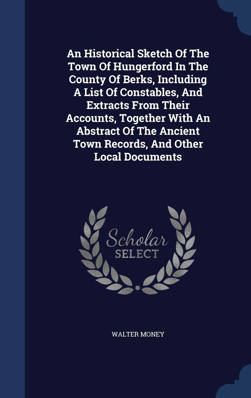 An Historical Sketch Of The Town Of Hungerford In The County Of Berks, Including A List Of Constables, And Extracts From Their Accounts, Together With ... Town Records, And Other Local Documents Politics & History