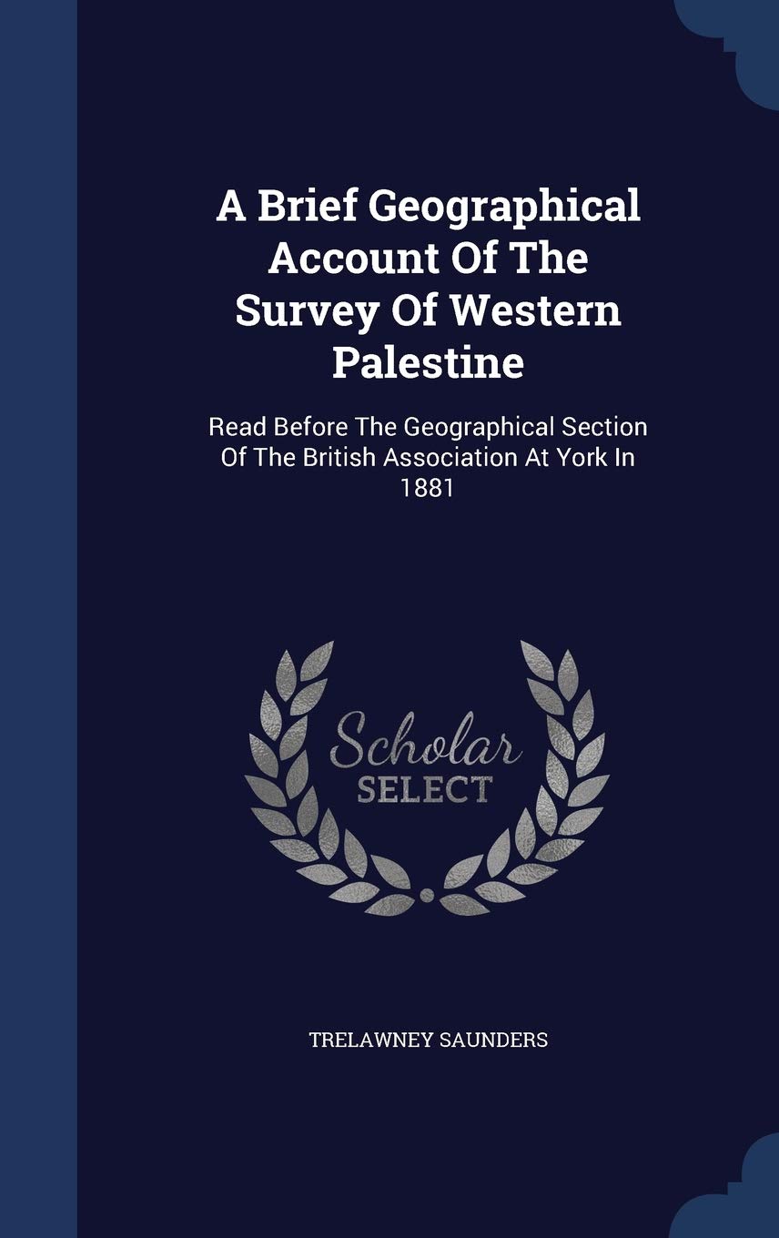 A Brief Geographical Account Of The Survey Of Western Palestine: Read Before The Geographical Section Of The British Association At York In 1881 Politics & History