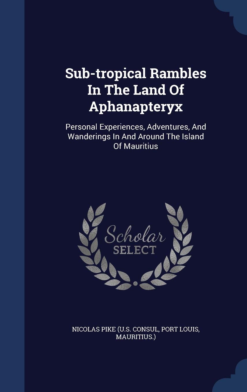 Sub-Tropical Rambles in the Land of Aphanapteryx: Personal Experiences, Adventures, and Wanderings in and Around the Island of Mauritius Politics & History