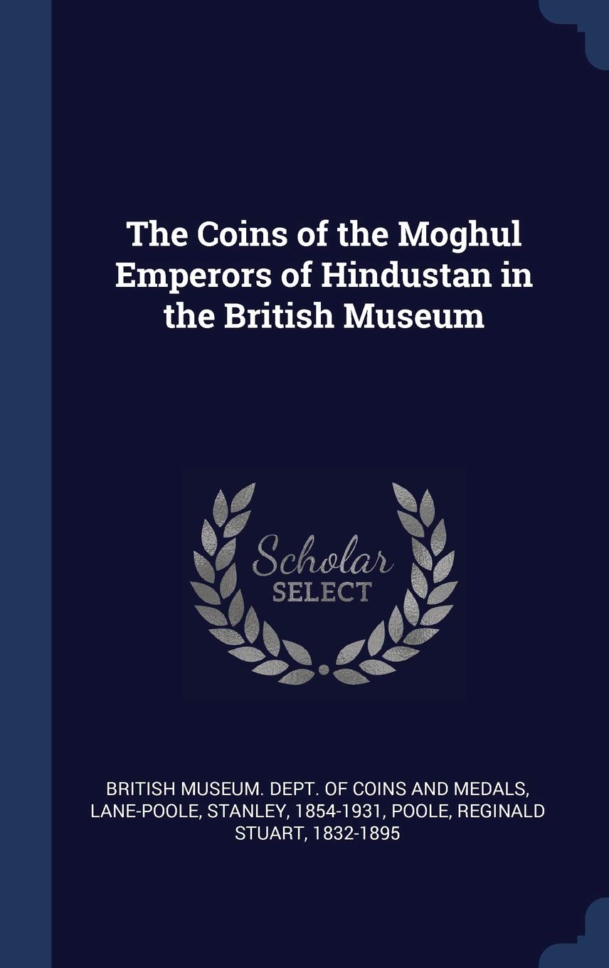 The Coins of the Moghul Emperors of Hindustan in the British Museum Politics & History