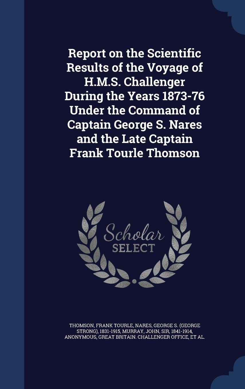 Report on the Scientific Results of the Voyage of H.M.S. Challenger During the Years 1873-76 Under the Command of Captain George S. Nares and the Late Captain Frank Tourle Thomson Politics & History