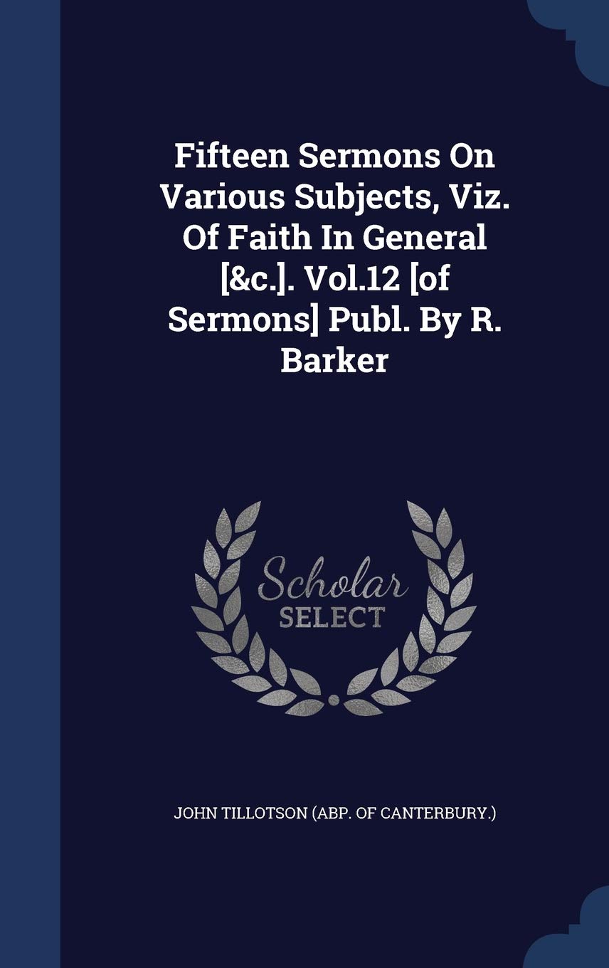Fifteen Sermons On Various Subjects, Viz. Of Faith In General . Vol.12 Publ. By R. Barker Politics & History