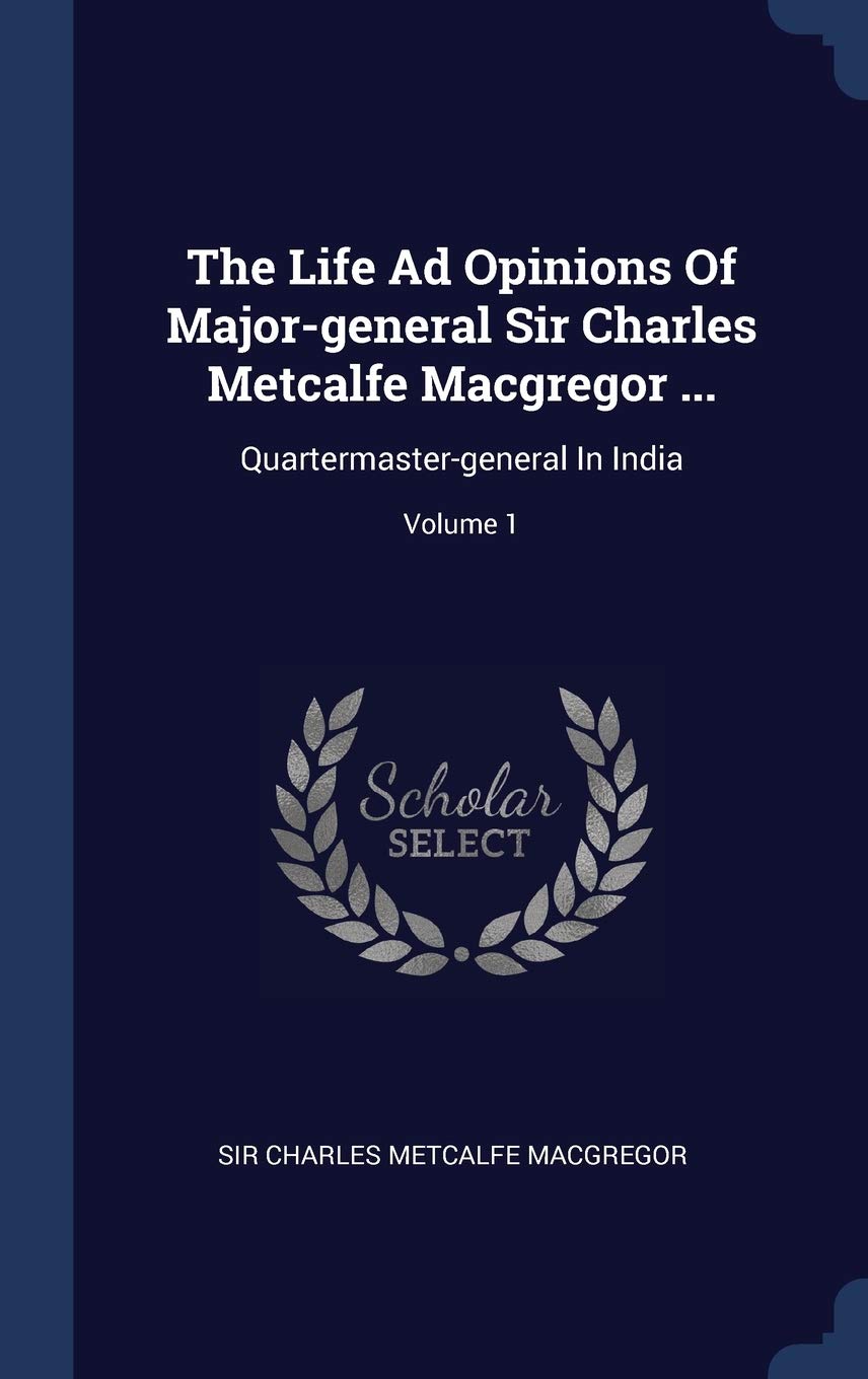 The Life Ad Opinions Of Major-general Sir Charles Metcalfe Macgregor ...: Quartermaster-general In India; Volume 1 Politics & History