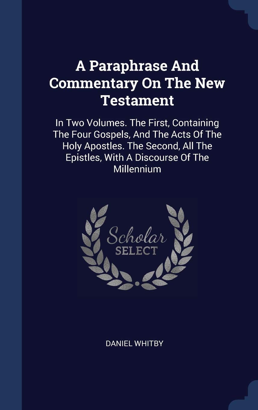 A Paraphrase and Commentary on the New Testament: In Two Volumes. the First, Containing the Four Gospels, and the Acts of the Holy Apostles. the ... Epistles, with a Discourse of the Millennium Politics & History