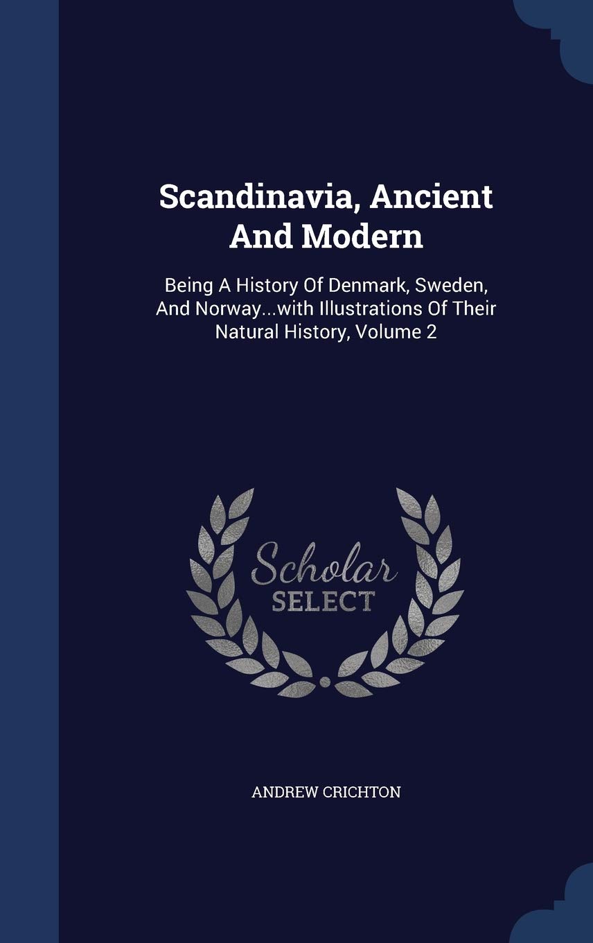 Scandinavia, Ancient And Modern: Being A History Of Denmark, Sweden, And Norway...with Illustrations Of Their Natural History, Volume 2 Politics & History