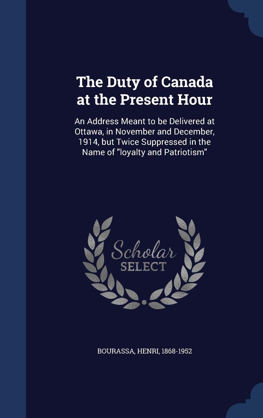 The Duty of Canada at the Present Hour: An Address Meant to be Delivered at Ottawa, in November and December, 1914, but Twice Suppressed in the Name of "loyalty and Patriotism" Social Sciences
