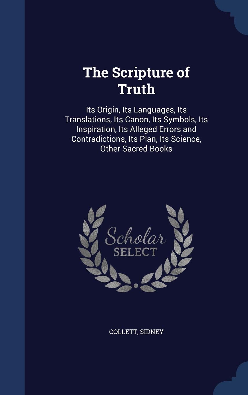 The Scripture of Truth: Its Origin, Its Languages, Its Translations, Its Canon, Its Symbols, Its Inspiration, Its Alleged Errors and Contradictions, Its Plan, Its Science, Other Sacred Books Politics & History