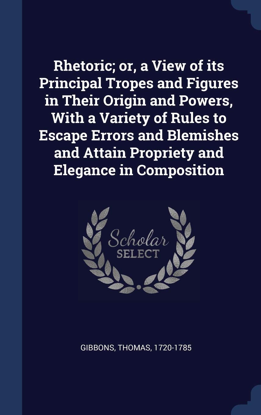 Rhetoric; or, a View of its Principal Tropes and Figures in Their Origin and Powers, With a Variety of Rules to Escape Errors and Blemishes and Attain Propriety and Elegance in Composition Politics & History