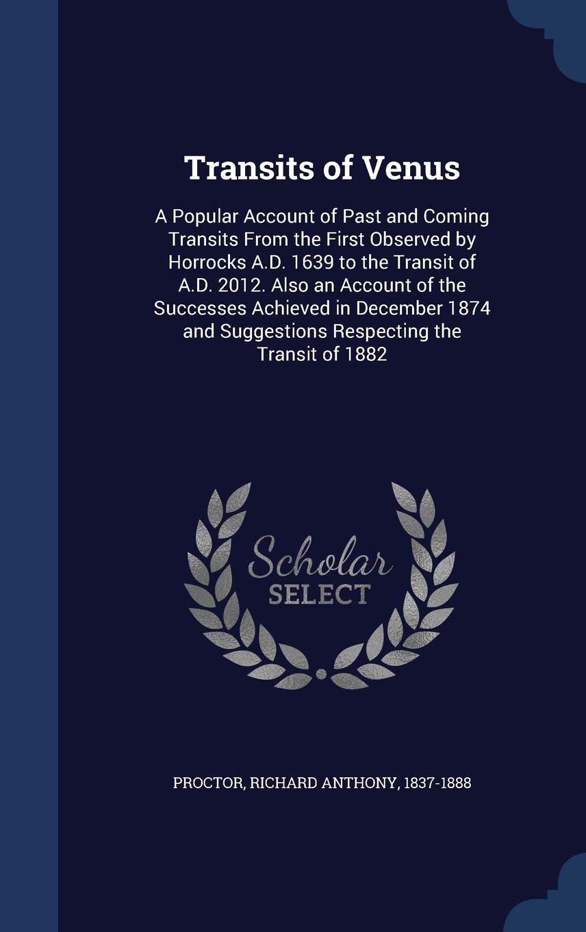 Transits of Venus: A Popular Account of Past and Coming Transits From the First Observed by Horrocks A.D. 1639 to the Transit of A.D. 2012. Also an ... Suggestions Respecting the Transit of 1882 Politics & History