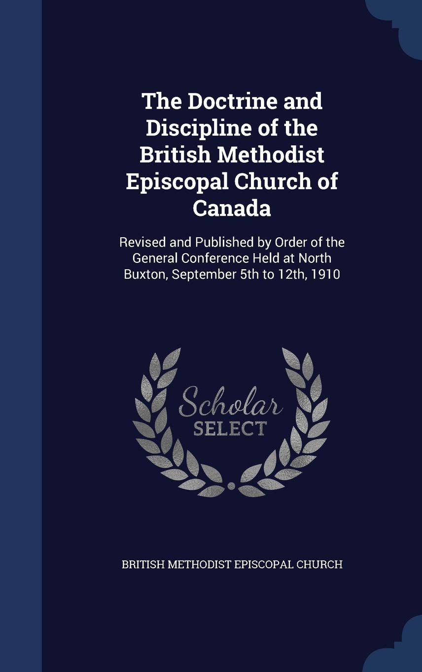 The Doctrine and Discipline of the British Methodist Episcopal Church of Canada: Revised and Published by Order of the General Conference Held at North Buxton, September 5th to 12th, 1910 Politics & History