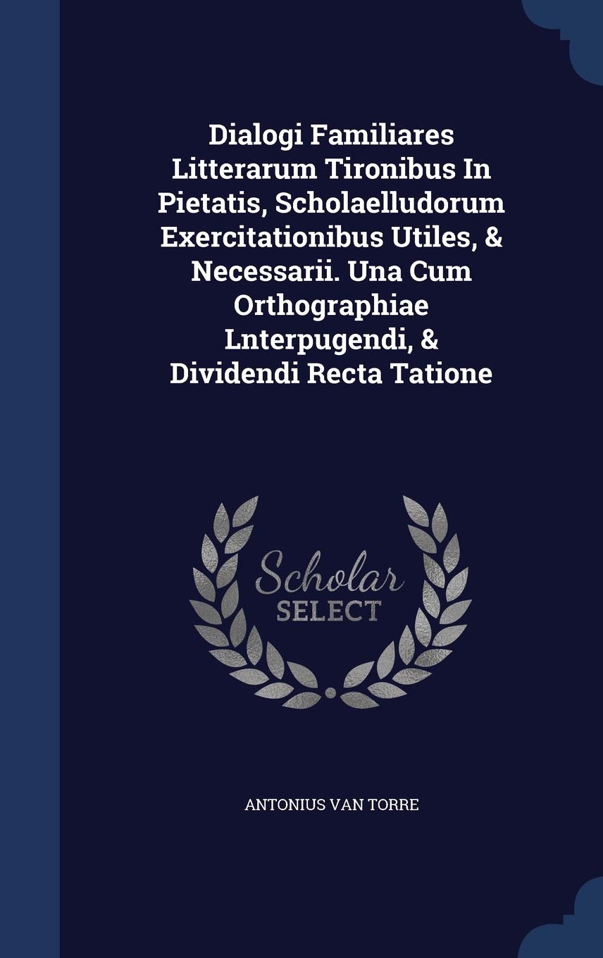 Dialogi Familiares Litterarum Tironibus In Pietatis, Scholaelludorum Exercitationibus Utiles, & Necessarii. Una Cum Orthographiae Lnterpugendi, & Dividendi Recta Tatione Politics & History