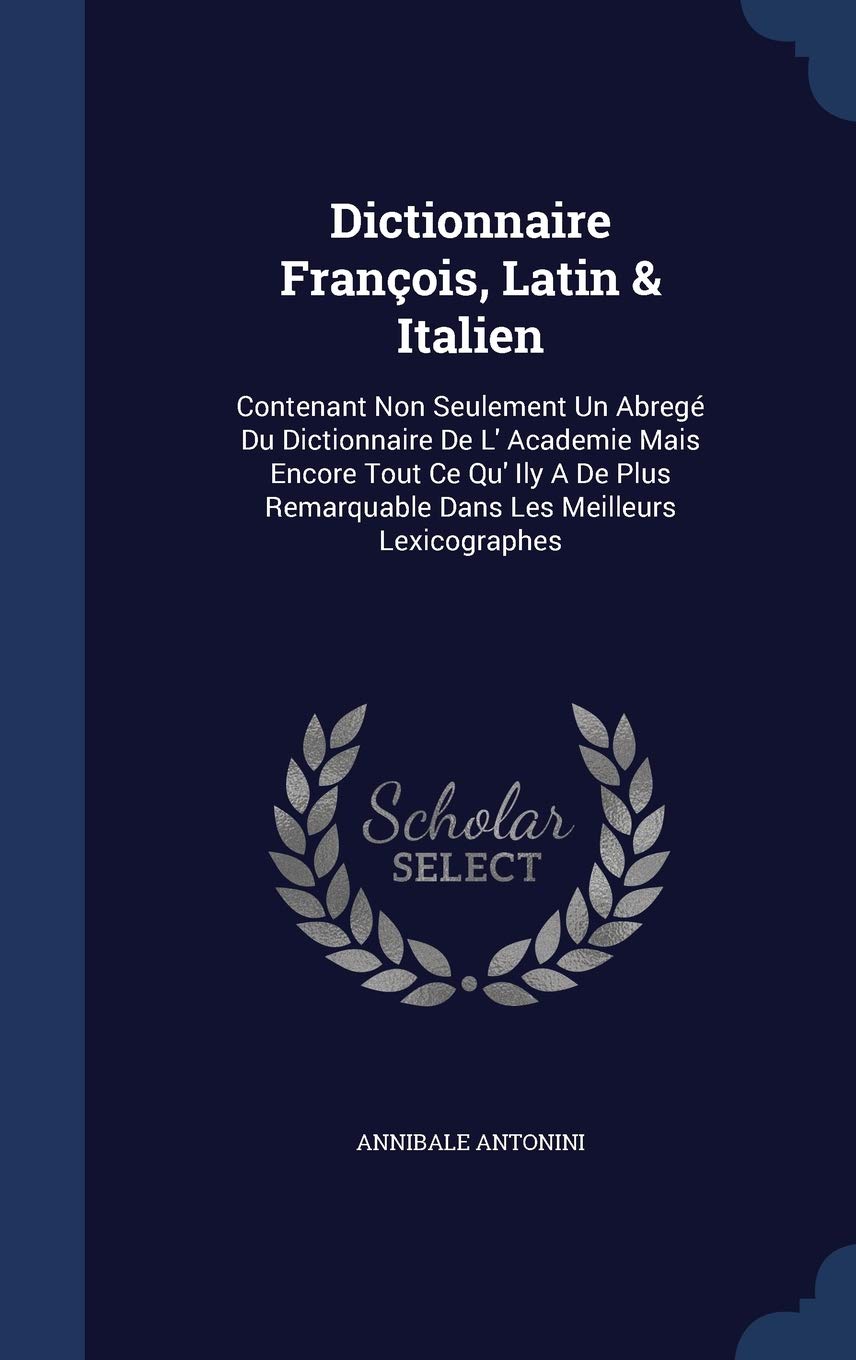 Dictionnaire François, Latin & Italien: Contenant Non Seulement Un Abregé Du Dictionnaire de L' Academie Mais Encore Tout Ce Qu' Ily a de Plus Remarquable Dans Les Meilleurs Lexicographes Politics & History