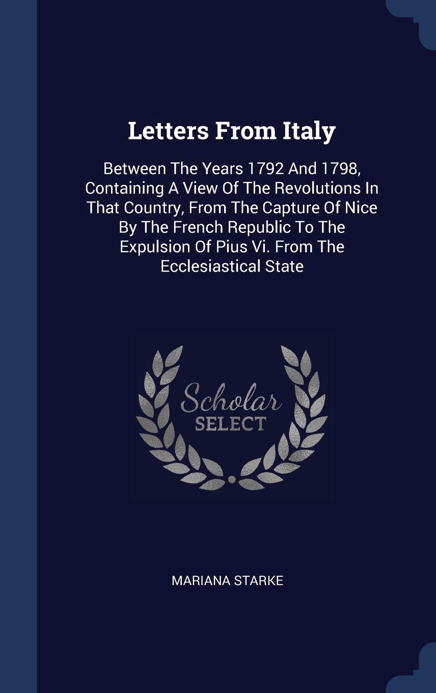 Letters From Italy: Between The Years 1792 And 1798, Containing A View Of The Revolutions In That Country, From The Capture Of Nice By The Politics & History