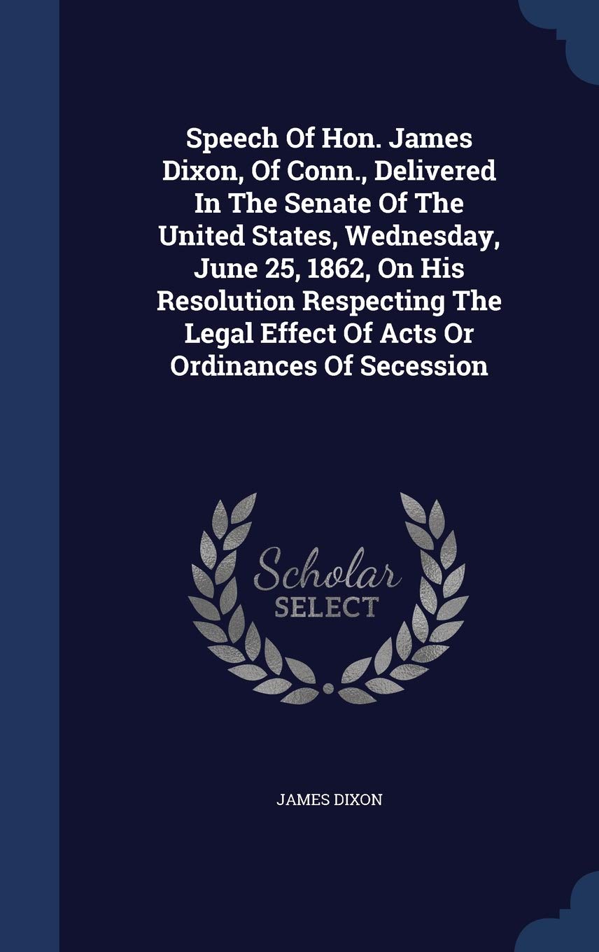 Speech Of Hon. James Dixon, Of Conn., Delivered In The Senate Of The United States, Wednesday, June 25, 1862, On His Resolution Respecting The Legal E Politics & History