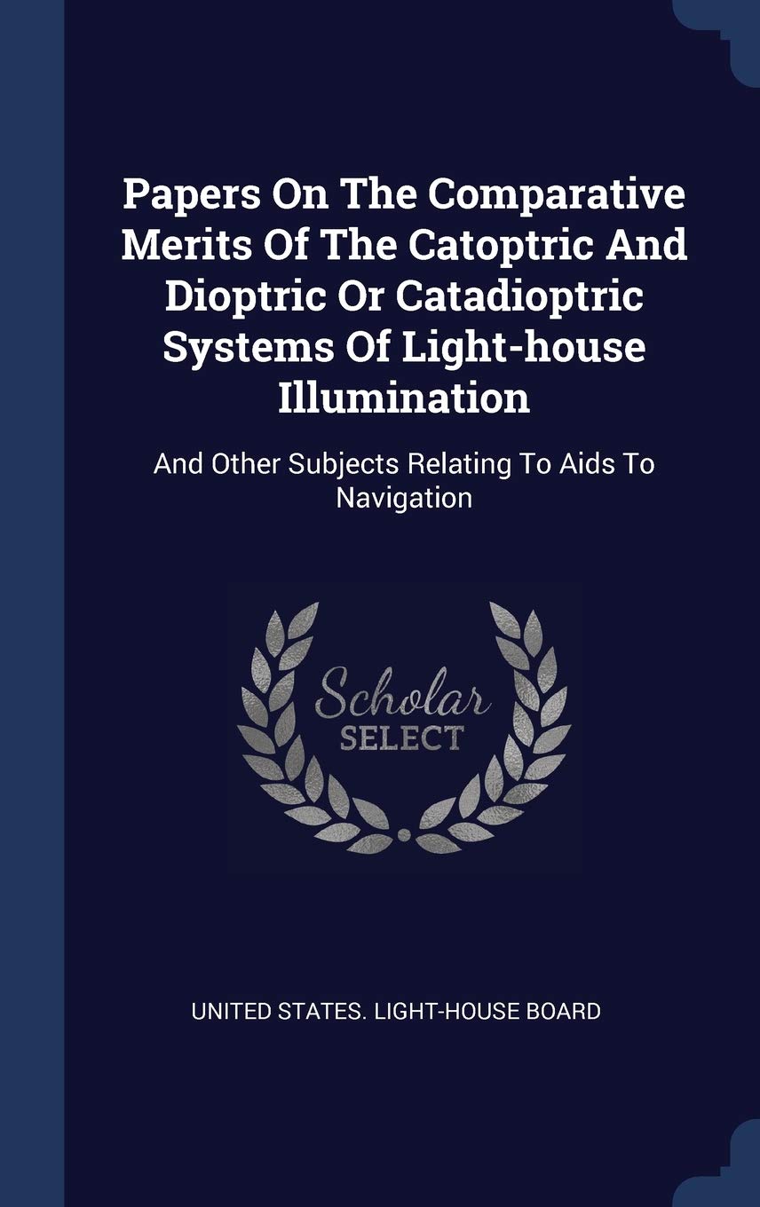Papers On The Comparative Merits Of The Catoptric And Dioptric Or Catadioptric Systems Of Light-house Illumination: And Other Subjects Relating To Aid Politics & History