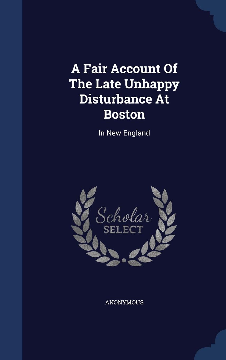 A Fair Account Of The Late Unhappy Disturbance At Boston: In New England Politics & History