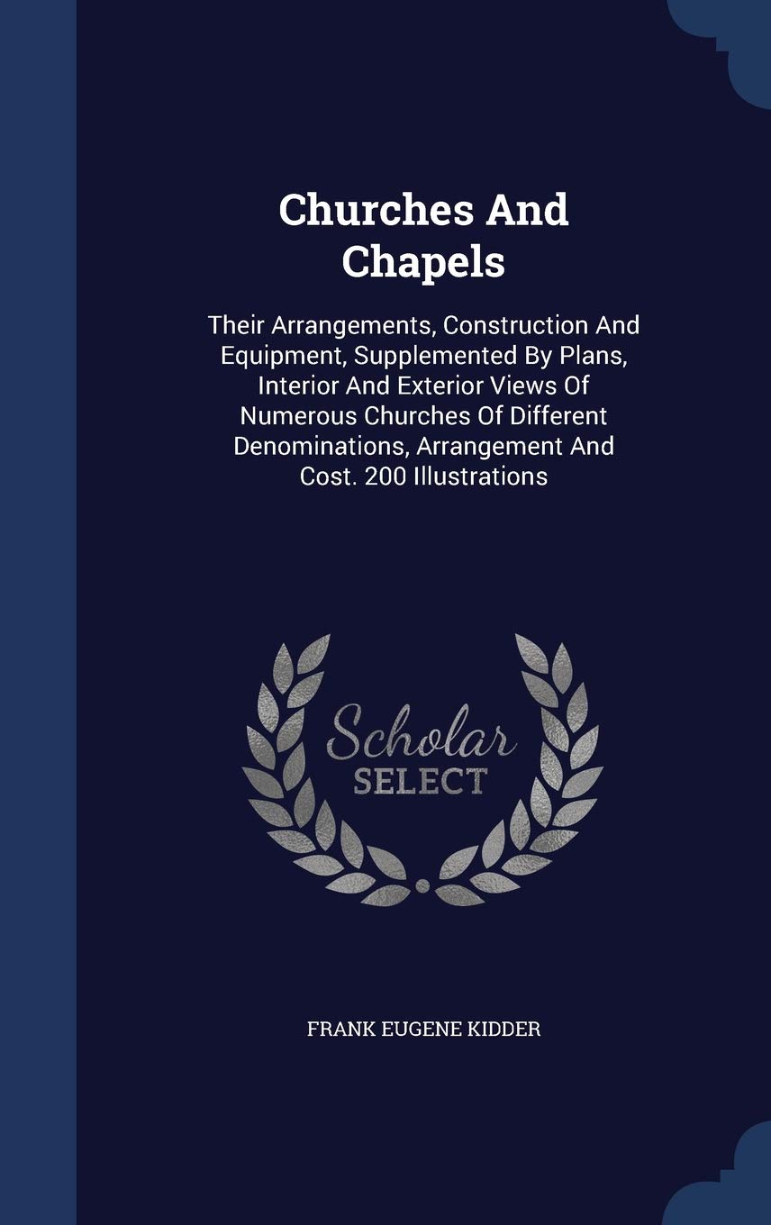 Churches And Chapels: Their Arrangements, Construction And Equipment, Supplemented By Plans, Interior And Exterior Views Of Numerous Churches Of ... Arrangement And Cost. 200 Illustrations Politics & History
