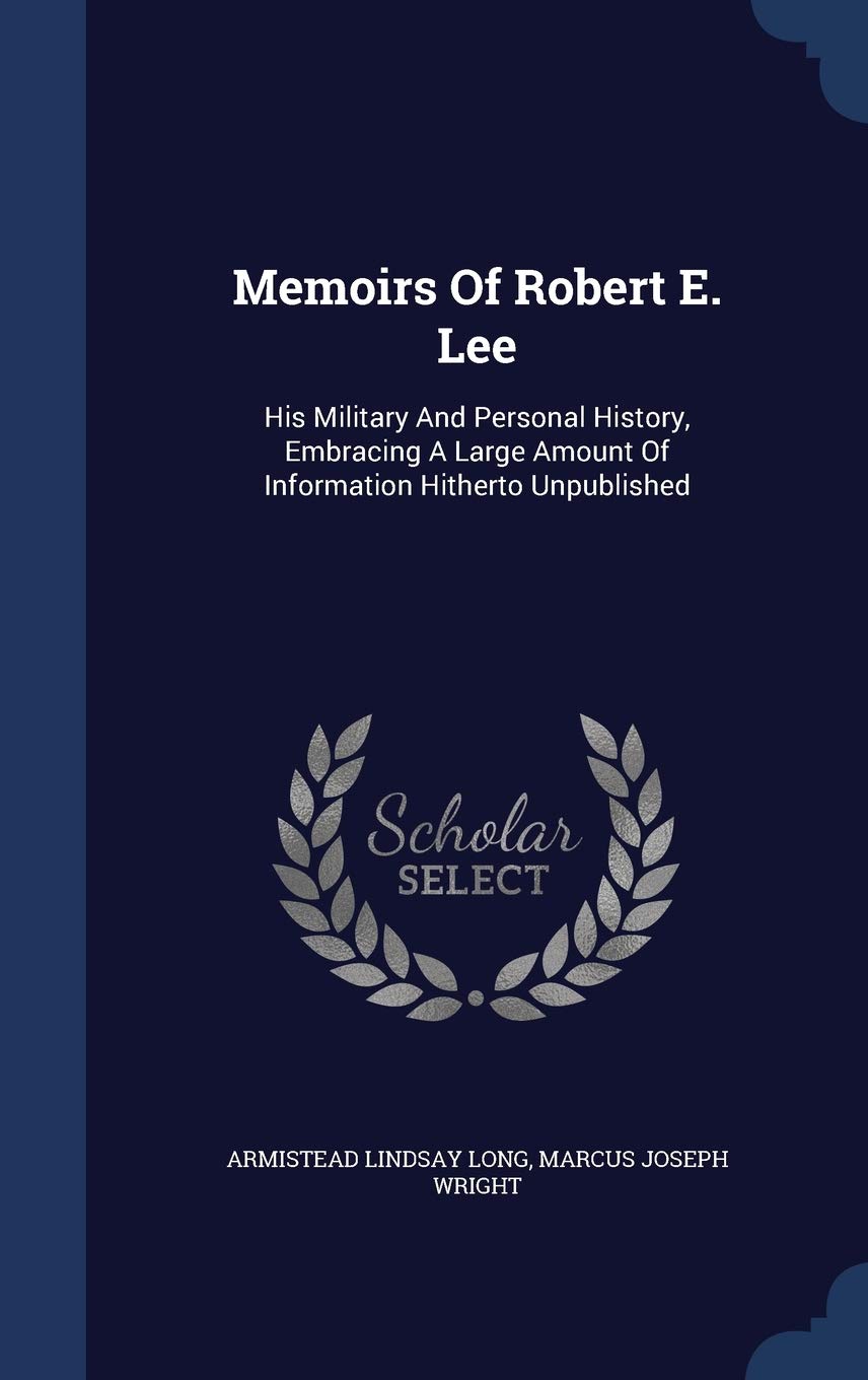 Memoirs Of Robert E. Lee: His Military And Personal History, Embracing A Large Amount Of Information Hitherto Unpublished Biographies & Memoirs