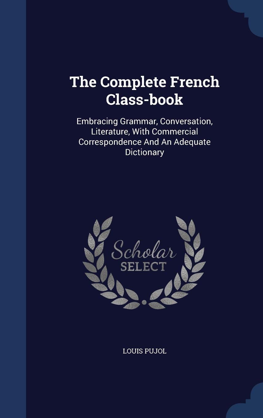The Complete French Class-Book: Embracing Grammar, Conversation, Literature, with Commercial Correspondence and an Adequate Dictionary Politics & History