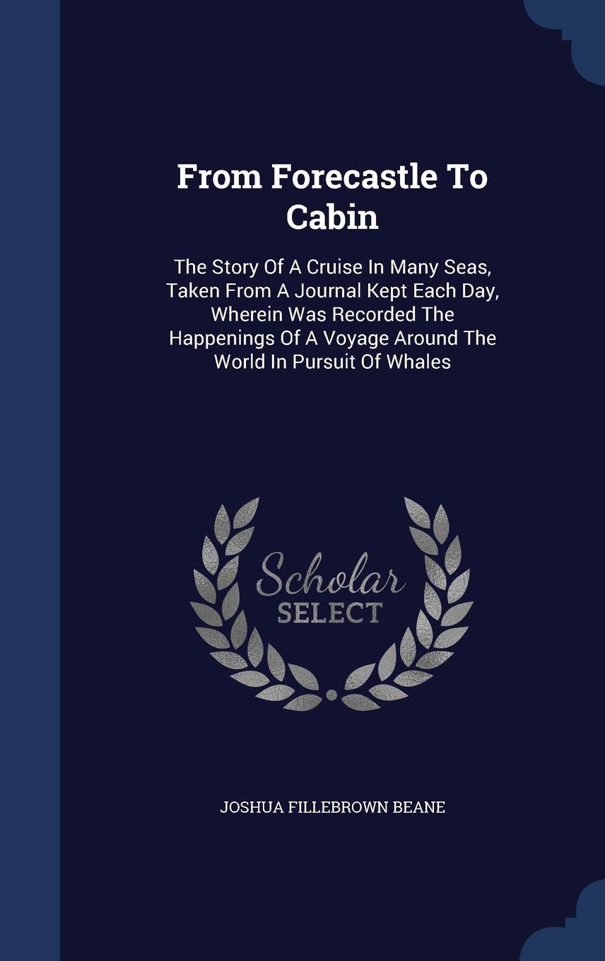 From Forecastle To Cabin: The Story Of A Cruise In Many Seas, Taken From A Journal Kept Each Day, Wherein Was Recorded The Happenings Of A Voyage Around The World In Pursuit Of Whales Politics & History