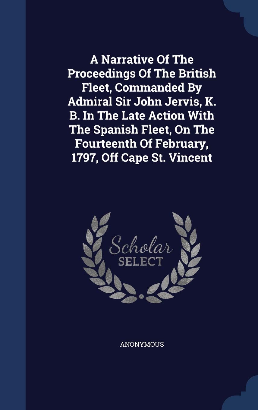A Narrative Of The Proceedings Of The British Fleet, Commanded By Admiral Sir John Jervis, K. B. In The Late Action With The Spanish Fleet, On The Fourteenth Of February, 1797, Off Cape St. Vincent Politics & History